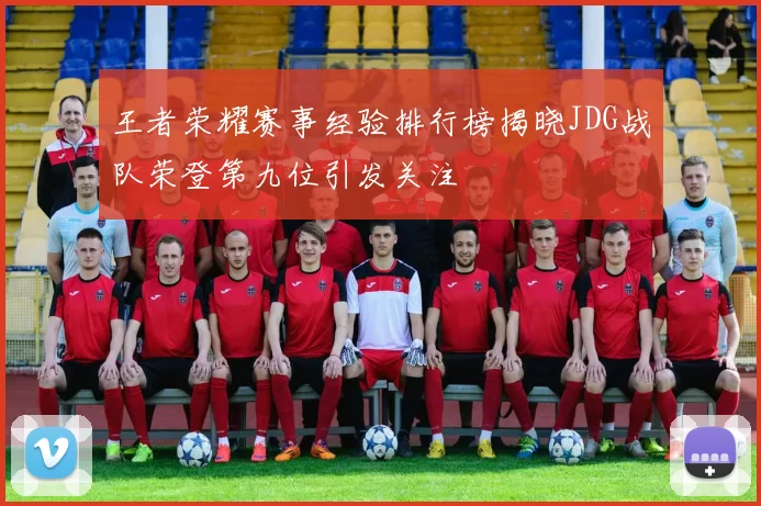 王者荣耀赛事经验排行榜揭晓JDG战队荣登第九位引发关注