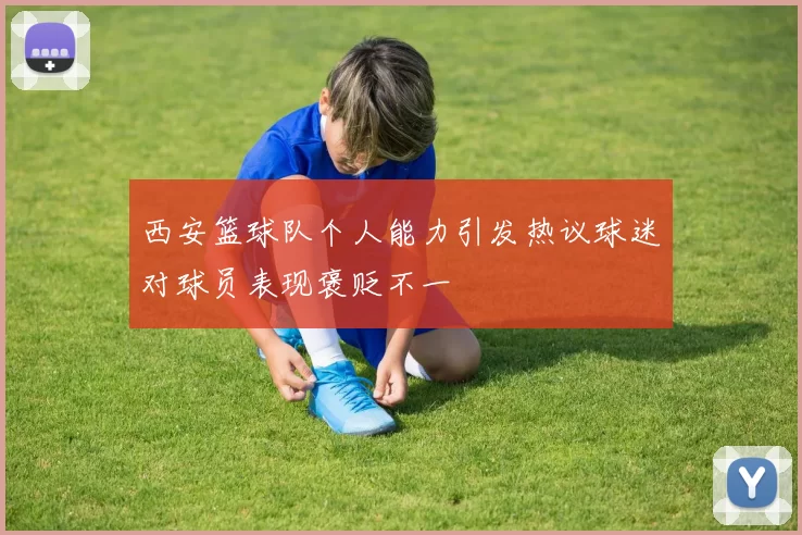 西安篮球队个人能力引发热议球迷对球员表现褒贬不一