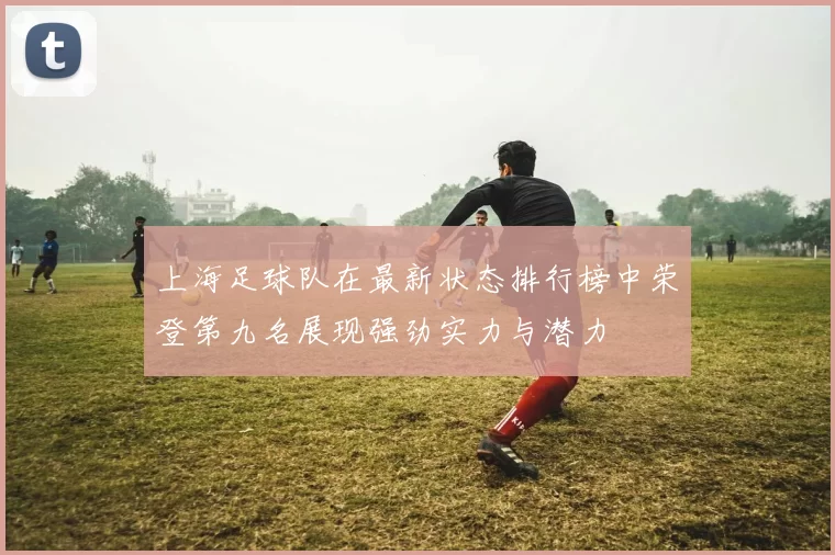 上海足球队在最新状态排行榜中荣登第九名展现强劲实力与潜力