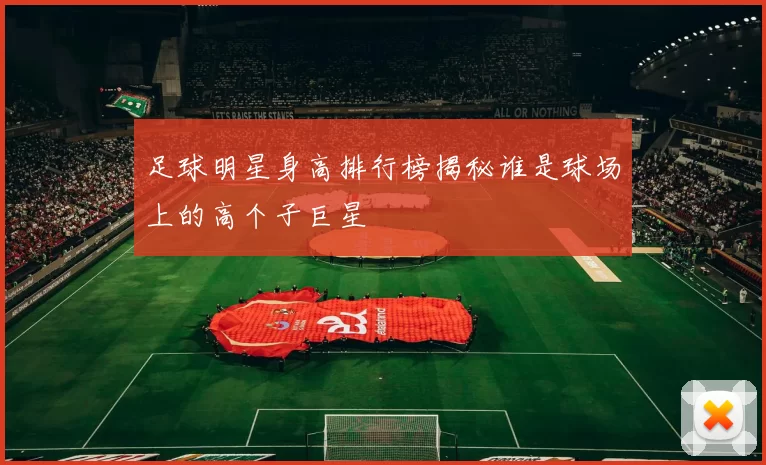 足球明星身高排行榜揭秘谁是球场上的高个子巨星