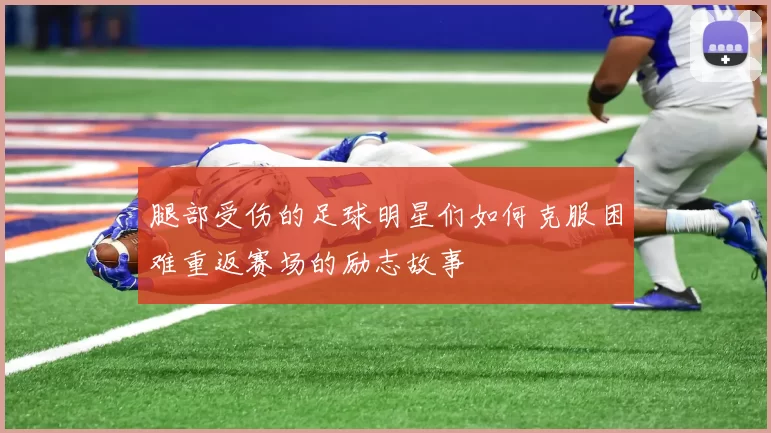 腿部受伤的足球明星们如何克服困难重返赛场的励志故事