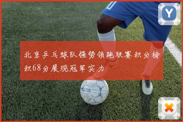 北京乒乓球队强势领跑联赛积分榜积68分展现冠军实力
