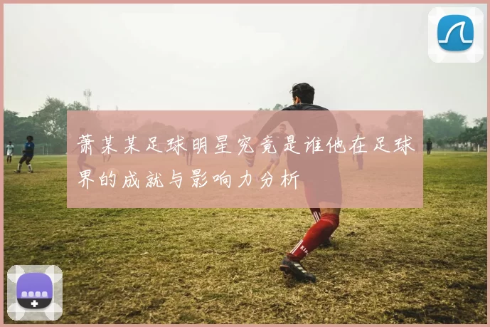 萧某某足球明星究竟是谁他在足球界的成就与影响力分析