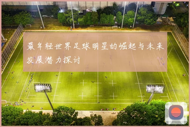 最年轻世界足球明星的崛起与未来发展潜力探讨