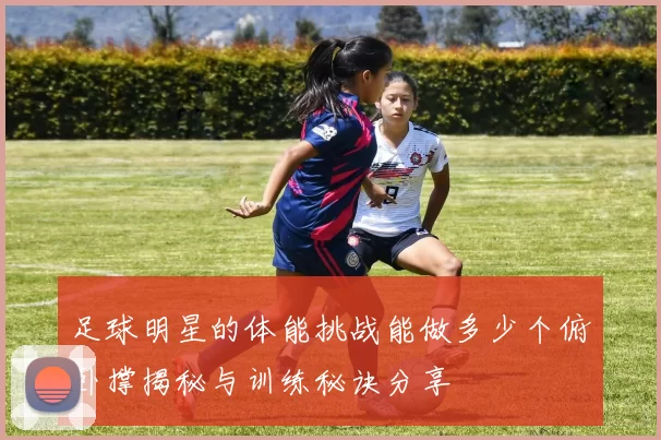 足球明星的体能挑战能做多少个俯卧撑揭秘与训练秘诀分享