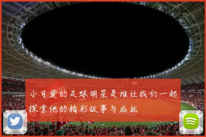 小可爱的足球明星是谁让我们一起探索他的精彩故事与成就