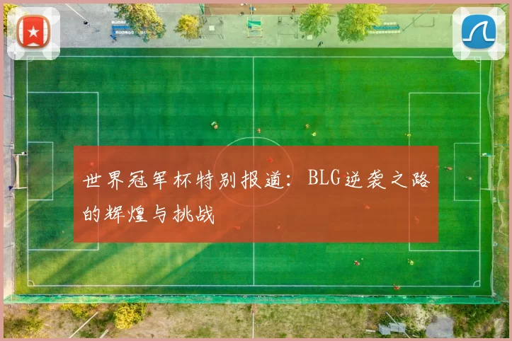 世界冠军杯特别报道：BLG逆袭之路的辉煌与挑战