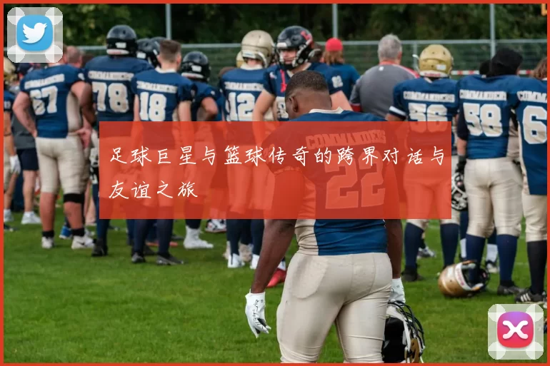 足球巨星与篮球传奇的跨界对话与友谊之旅