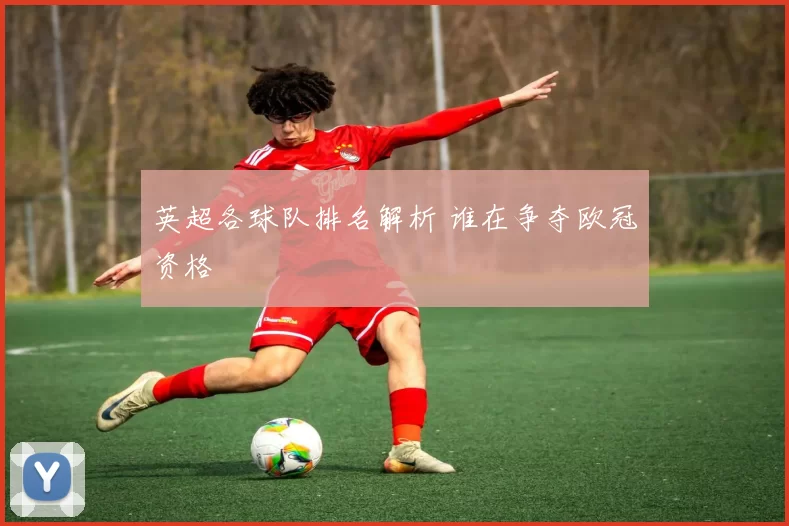 英超各球队排名解析 谁在争夺欧冠资格