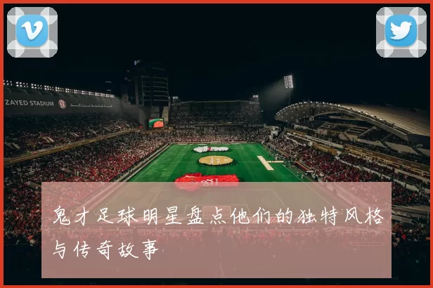鬼才足球明星盘点他们的独特风格与传奇故事