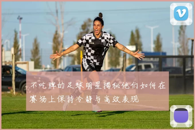 不吃牌的足球明星揭秘他们如何在赛场上保持冷静与高效表现