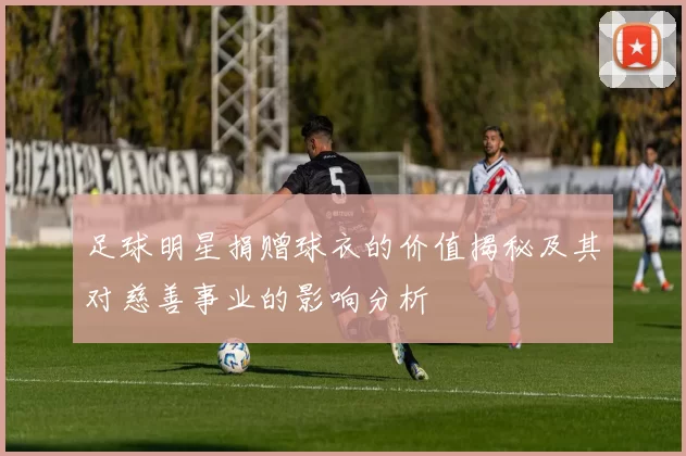 足球明星捐赠球衣的价值揭秘及其对慈善事业的影响分析