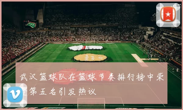 武汉篮球队在篮球节奏排行榜中荣登第五名引发热议