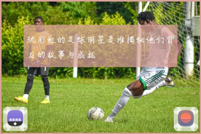玩彩虹的足球明星是谁揭秘他们背后的故事与成就