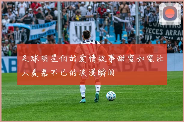 足球明星们的爱情故事甜蜜如蜜让人羡慕不已的浪漫瞬间