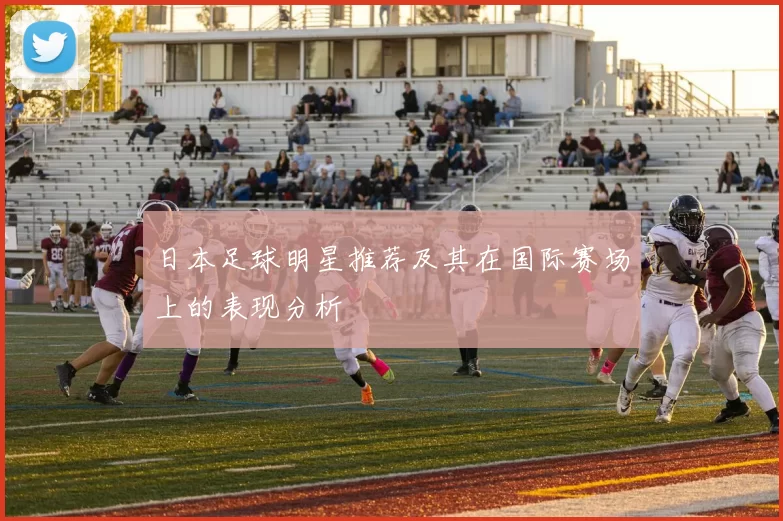 日本足球明星推荐及其在国际赛场上的表现分析