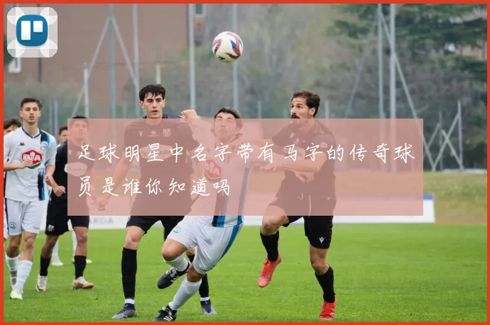 足球明星中名字带有马字的传奇球员是谁你知道吗