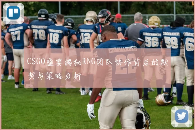 CSGO盛宴揭秘RNG团队协作背后的默契与策略分析