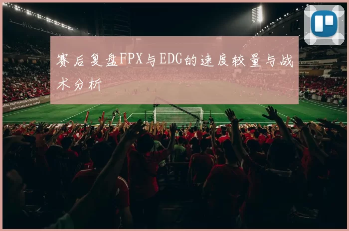 赛后复盘FPX与EDG的速度较量与战术分析