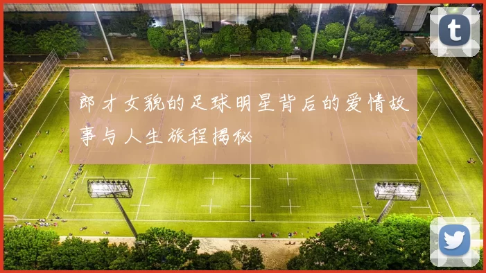 郎才女貌的足球明星背后的爱情故事与人生旅程揭秘