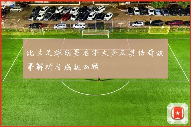 比力足球明星名字大全及其传奇故事解析与成就回顾