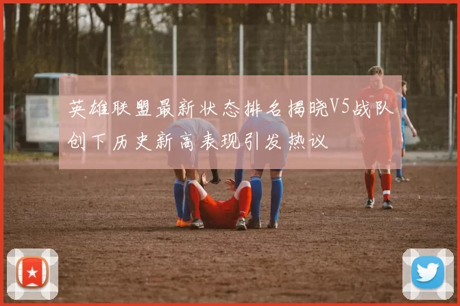 英雄联盟最新状态排名揭晓V5战队创下历史新高表现引发热议