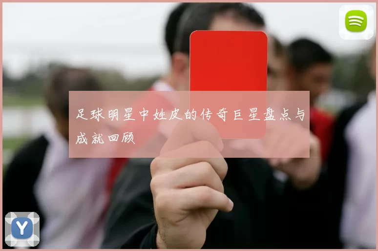 足球明星中姓皮的传奇巨星盘点与成就回顾