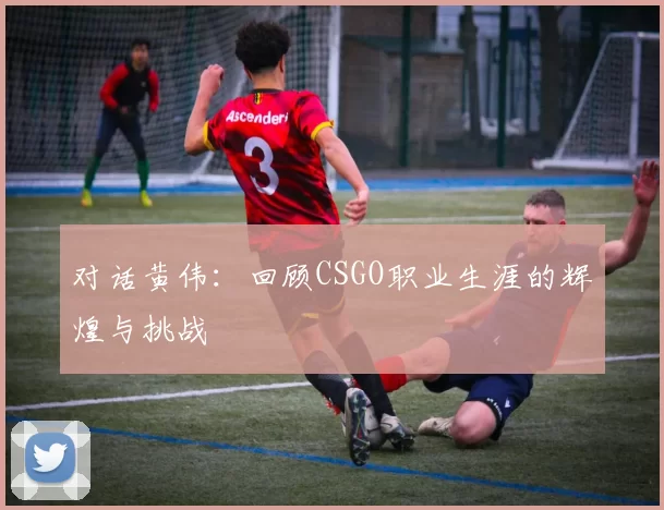 对话黄伟：回顾CSGO职业生涯的辉煌与挑战