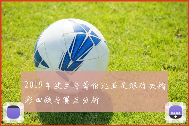 2019年波兰与哥伦比亚足球对决精彩回顾与赛后分析