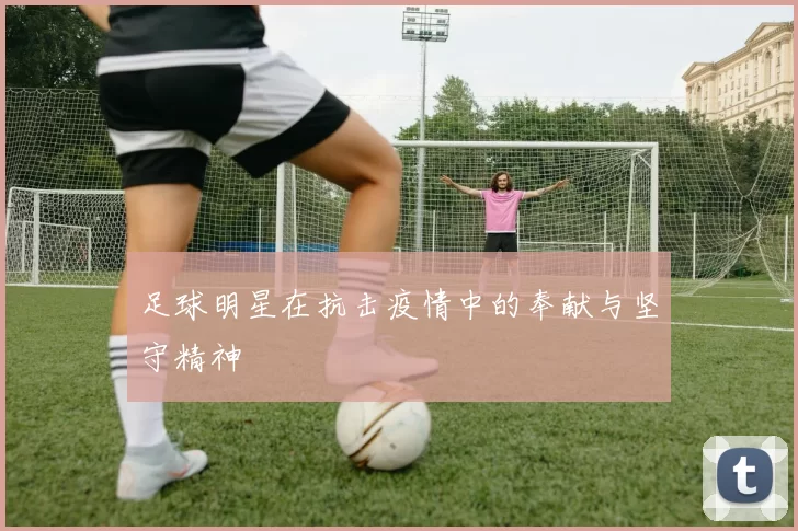 足球明星在抗击疫情中的奉献与坚守精神