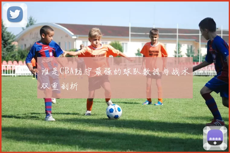 谁是CBA防守最强的球队数据与战术双重剖析