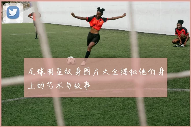 足球明星纹身图片大全揭秘他们身上的艺术与故事