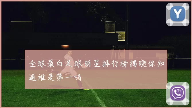 全球最白足球明星排行榜揭晓你知道谁是第一吗