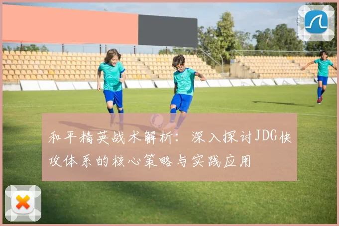 和平精英战术解析：深入探讨JDG快攻体系的核心策略与实践应用