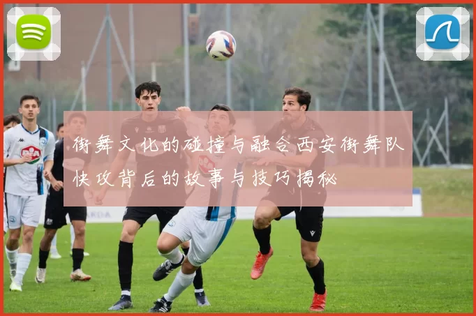 街舞文化的碰撞与融合西安街舞队快攻背后的故事与技巧揭秘