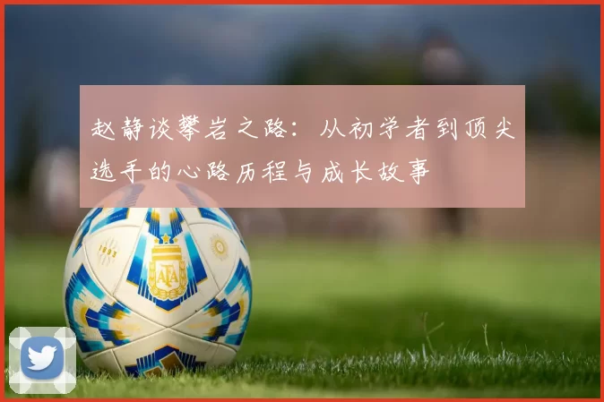 赵静谈攀岩之路：从初学者到顶尖选手的心路历程与成长故事
