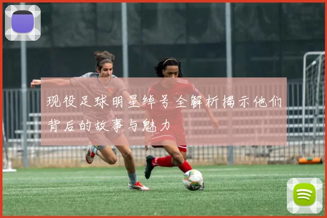 现役足球明星绰号全解析揭示他们背后的故事与魅力