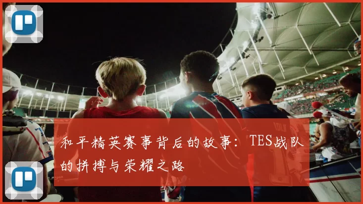 和平精英赛事背后的故事：TES战队的拼搏与荣耀之路