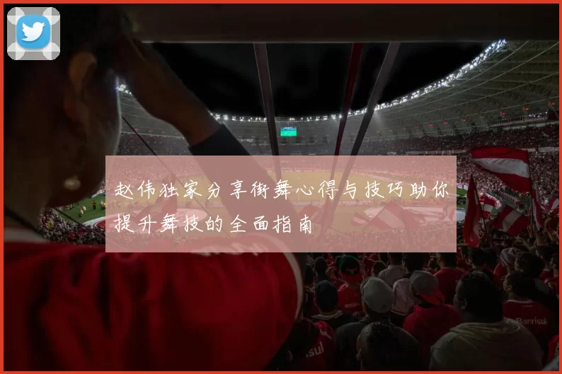 赵伟独家分享街舞心得与技巧助你提升舞技的全面指南