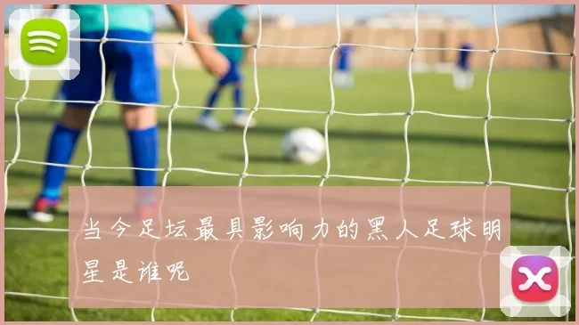 当今足坛最具影响力的黑人足球明星是谁呢