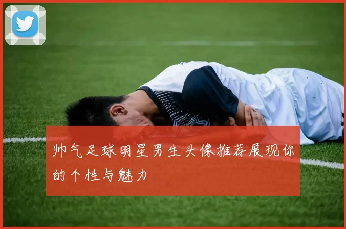 帅气足球明星男生头像推荐展现你的个性与魅力