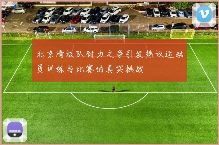北京滑板队耐力之争引发热议运动员训练与比赛的真实挑战