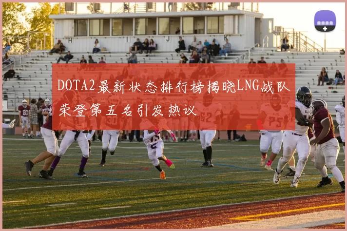 DOTA2最新状态排行榜揭晓LNG战队荣登第五名引发热议