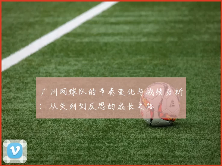 广州网球队的节奏变化与战绩分析：从失利到反思的成长之路