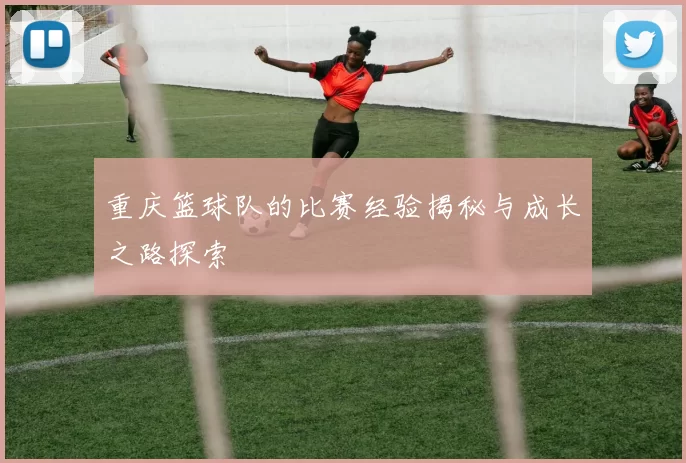重庆篮球队的比赛经验揭秘与成长之路探索