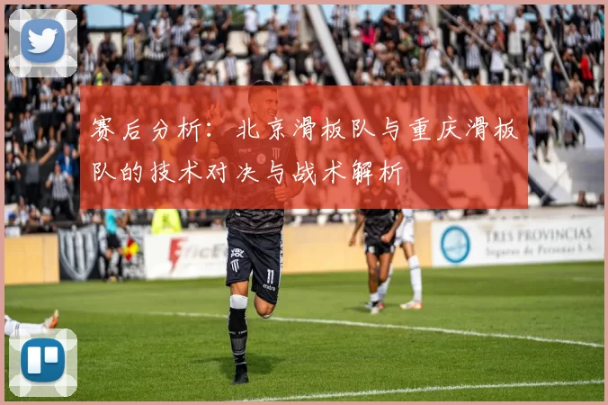赛后分析：北京滑板队与重庆滑板队的技术对决与战术解析