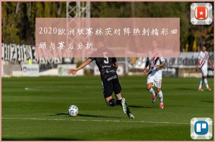 2020欧洲联赛林茨对阵热刺精彩回顾与赛后分析