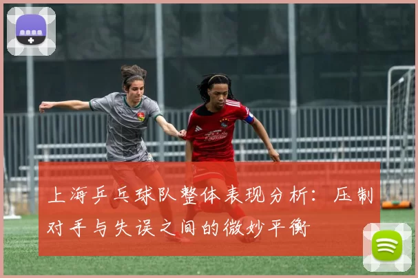 上海乒乓球队整体表现分析：压制对手与失误之间的微妙平衡