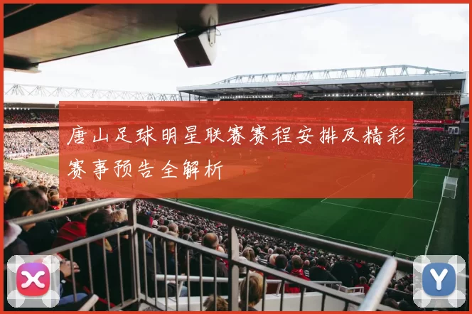 唐山足球明星联赛赛程安排及精彩赛事预告全解析