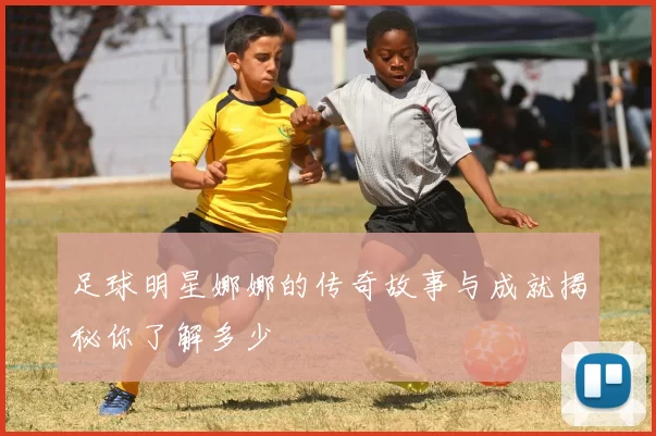 足球明星娜娜的传奇故事与成就揭秘你了解多少